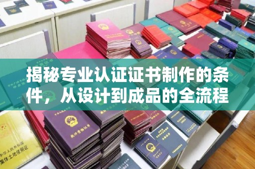 乌拉特前旗揭秘专业认证证书制作的条件，从设计到成品的全流程解析