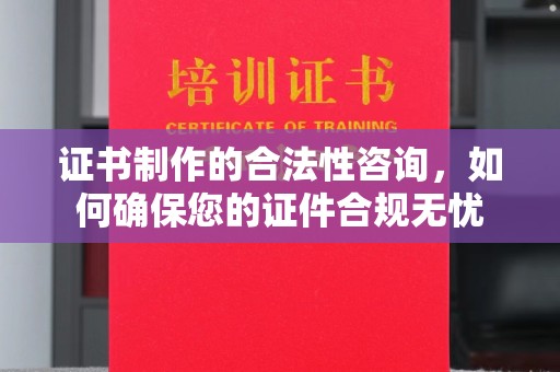 乌拉特前旗证书制作的合法性咨询，如何确保您的证件合规无忧