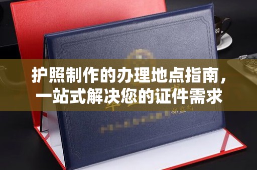 乌拉特前旗护照制作的办理地点指南，一站式解决您的证件需求