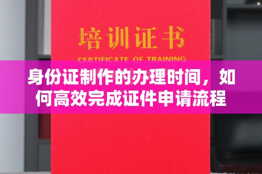 乌拉特前旗身份证制作的办理时间，如何高效完成证件申请流程