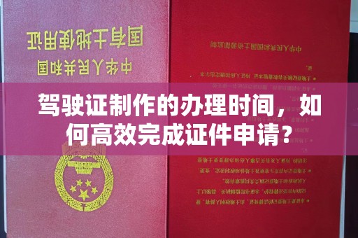 乌拉特前旗驾驶证制作的办理时间，如何高效完成证件申请？