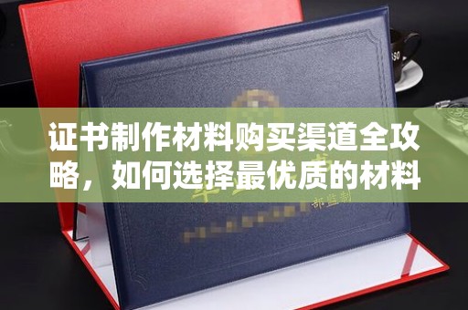 乌拉特前旗证书制作材料购买渠道全攻略，如何选择最优质的材料